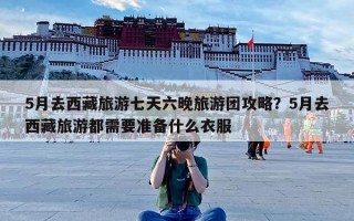 5月去西藏旅游七天六晚旅游团攻略？5月去西藏旅游都需要准备什么衣服