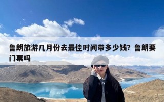 鲁朗旅游几月份去最佳时间带多少钱？鲁朗要门票吗