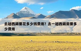 去趟西藏要花多少钱费用？去一趟西藏需要多少费用