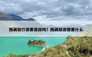 西藏旅行需要报团吗？西藏旅游需要什么