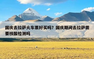 国庆去拉萨火车票好买吗？国庆期间去拉萨需要核酸检测吗
