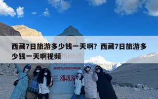 西藏7日旅游多少钱一天啊？西藏7日旅游多少钱一天啊视频