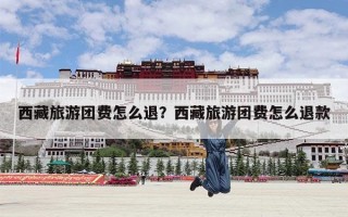 西藏旅游团费怎么退？西藏旅游团费怎么退款