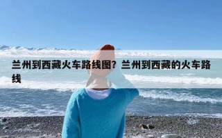 兰州到西藏火车路线图？兰州到西藏的火车路线