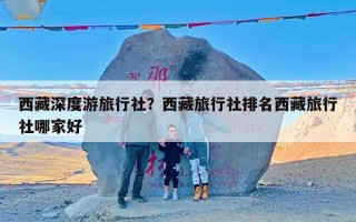 西藏深度游旅行社？西藏旅行社排名西藏旅行社哪家好