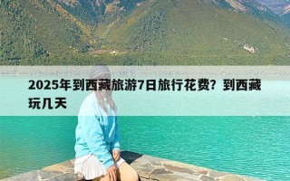 2025年到西藏旅游7日旅行花费？到西藏玩几天