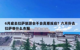 6月底去拉萨旅游会不会高原反应？六月份去拉萨带什么衣服
