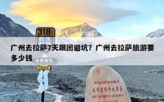 广州去拉萨7天跟团避坑？广州去拉萨旅游要多少钱