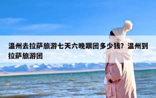 温州去拉萨旅游七天六晚跟团多少钱？温州到拉萨旅游团
