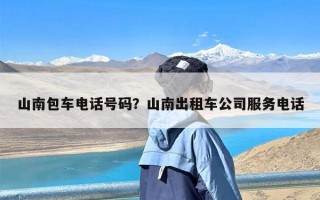 山南包车电话号码？山南出租车公司服务电话