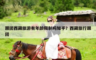跟团西藏旅游有年龄限制吗知乎？西藏旅行跟团