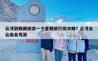 云浮到西藏旅游一个星期旅行团攻略？云浮去云南自驾游