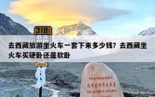 去西藏旅游坐火车一套下来多少钱？去西藏坐火车买硬卧还是软卧