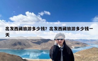 出发西藏旅游多少钱？出发西藏旅游多少钱一天