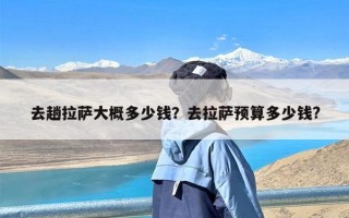 去趟拉萨大概多少钱？去拉萨预算多少钱?