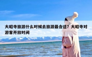 大昭寺旅游什么时候去旅游最合适？大昭寺对游客开放时间