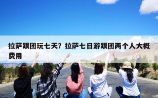 拉萨跟团玩七天？拉萨七日游跟团两个人大概费用