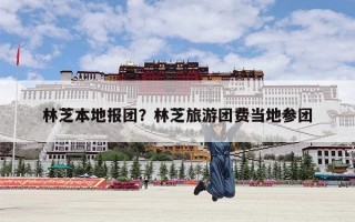 林芝本地报团？林芝旅游团费当地参团