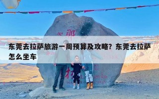 东莞去拉萨旅游一周预算及攻略？东莞去拉萨怎么坐车