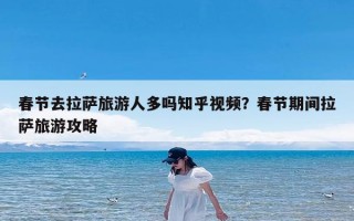 春节去拉萨旅游人多吗知乎视频？春节期间拉萨旅游攻略