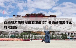 西藏旅游啥时候去旅游最佳？去西藏旅游什么时候最好
