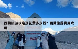 西藏旅游攻略及花费多少钱？西藏旅游费用攻略