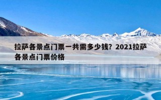 拉萨各景点门票一共需多少钱？2021拉萨各景点门票价格