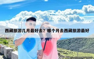 西藏旅游几月最好去？哪个月去西藏旅游最好