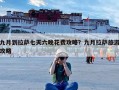 九月到拉萨七天六晚花费攻略？九月拉萨旅游攻略