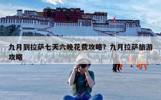 九月到拉萨七天六晚花费攻略？九月拉萨旅游攻略