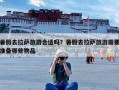 暑假去拉萨旅游合适吗？暑假去拉萨旅游需要准备哪些物品
