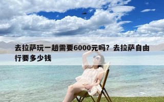 去拉萨玩一趟需要6000元吗？去拉萨自由行要多少钱