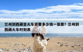 兰州到西藏坐火车需要多少钱一张票？兰州到西藏火车时刻表