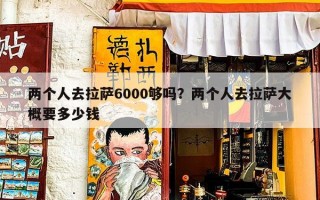 两个人去拉萨6000够吗？两个人去拉萨大概要多少钱