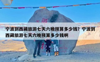 宁波到西藏旅游七天六晚预算多少钱？宁波到西藏旅游七天六晚预算多少钱啊