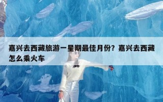 嘉兴去西藏旅游一星期最佳月份？嘉兴去西藏怎么乘火车