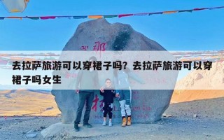 去拉萨旅游可以穿裙子吗？去拉萨旅游可以穿裙子吗女生