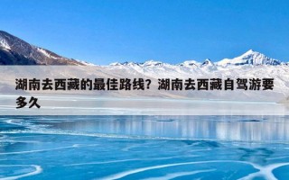 湖南去西藏的最佳路线？湖南去西藏自驾游要多久