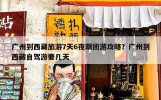 广州到西藏旅游7天6夜跟团游攻略？广州到西藏自驾游要几天