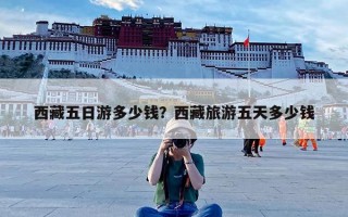 西藏五日游多少钱？西藏旅游五天多少钱