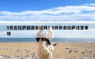 5月去拉萨旅游合适吗？5月份去拉萨注意事项