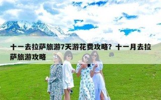 十一去拉萨旅游7天游花费攻略？十一月去拉萨旅游攻略