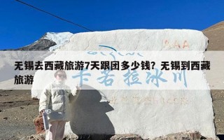 无锡去西藏旅游7天跟团多少钱？无锡到西藏旅游