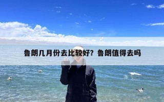 鲁朗几月份去比较好？鲁朗值得去吗