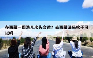 在西藏一周洗几次头合适？去西藏洗头吹干可以吗