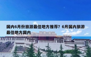 国内6月份旅游最佳地方推荐？6月国内旅游最佳地方国内