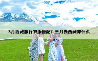 3月西藏旅行衣服搭配？三月去西藏穿什么
