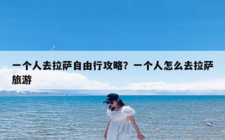 一个人去拉萨自由行攻略？一个人怎么去拉萨旅游