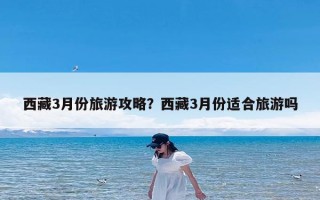 西藏3月份旅游攻略？西藏3月份适合旅游吗