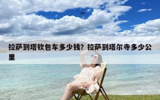 拉萨到塔钦包车多少钱？拉萨到塔尔寺多少公里